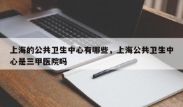 上海的公共卫生中心有哪些，上海公共卫生中心是三甲医院吗