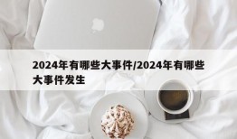 2024年有哪些大事件/2024年有哪些大事件发生
