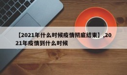 【2021年什么时候疫情彻底结束】,2021年疫情到什么时候