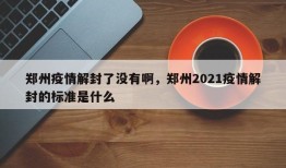 郑州疫情解封了没有啊，郑州2021疫情解封的标准是什么