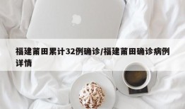 福建莆田累计32例确诊/福建莆田确诊病例详情
