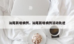 汕尾新增病例，汕尾新增病例活动轨迹