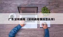 广东深圳病毒（深圳病毒情况怎么样）