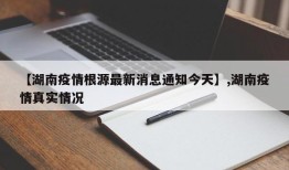 【湖南疫情根源最新消息通知今天】,湖南疫情真实情况