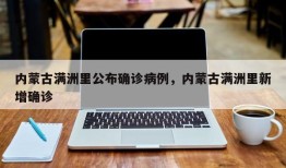 内蒙古满洲里公布确诊病例，内蒙古满洲里新增确诊
