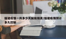福建疫情一共多少天解除隔离/福建疫情预计多久控制
