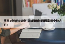陕西2例确诊病例（陕西确诊两例是哪个地方的）