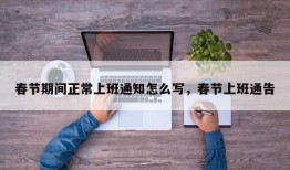 春节期间正常上班通知怎么写，春节上班通告