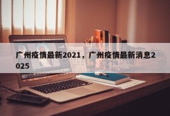 广州疫情最新2021，广州疫情最新消息2025