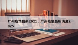 广州疫情最新2021，广州疫情最新消息2025