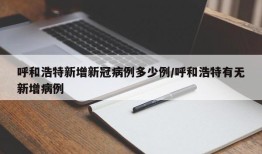 呼和浩特新增新冠病例多少例/呼和浩特有无新增病例