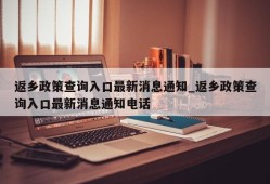 返乡政策查询入口最新消息通知_返乡政策查询入口最新消息通知电话
