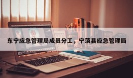 东宁应急管理局成员分工，宁蒗县应急管理局