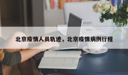 北京疫情人员轨迹，北京疫情病例行程