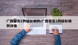 广西报告1例疑似病例/广西报告1例疑似病例详情