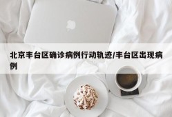 北京丰台区确诊病例行动轨迹/丰台区出现病例