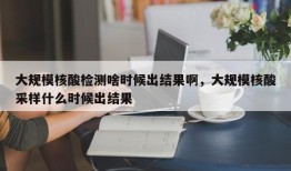 大规模核酸检测啥时候出结果啊，大规模核酸采样什么时候出结果