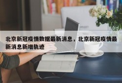 北京新冠疫情数据最新消息，北京新冠疫情最新消息新增轨迹