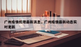 广州疫情梳理最新消息，广州疫情最新动态实时更新
