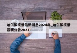 哈尔滨疫情最新消息2024年_哈尔滨疫情最新公告2021