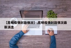 【昆明疫情封路情况】,昆明疫情封路情况最新消息