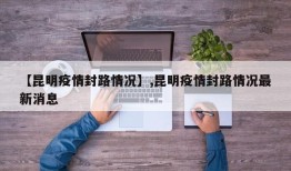 【昆明疫情封路情况】,昆明疫情封路情况最新消息