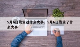 5月6日发生过什么大事，5月6日发生了什么大事