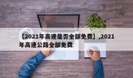 【2021年高速是否全部免费】,2021年高速公路全部免费