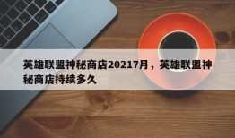 英雄联盟神秘商店20217月，英雄联盟神秘商店持续多久