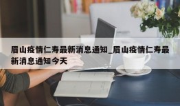 眉山疫情仁寿最新消息通知_眉山疫情仁寿最新消息通知今天
