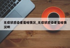 无症状感染者是啥情况_无症状感染者是啥情况啊