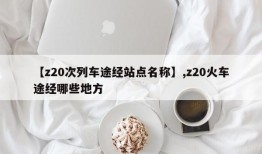 【z20次列车途经站点名称】,z20火车途经哪些地方