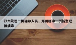 郑州发现一例确诊人员，郑州确诊一例新型冠状病毒