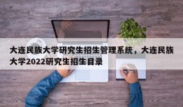 大连民族大学研究生招生管理系统，大连民族大学2022研究生招生目录