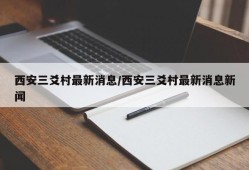 西安三爻村最新消息/西安三爻村最新消息新闻