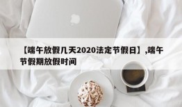 【端午放假几天2020法定节假日】,端午节假期放假时间