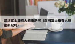 深圳富士康有人感染新冠（深圳富士康有人感染新冠吗）