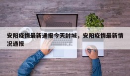 安阳疫情最新通报今天封城，安阳疫情最新情况通报