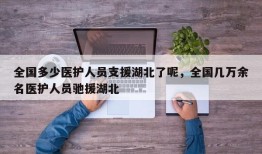 全国多少医护人员支援湖北了呢，全国几万余名医护人员驰援湖北