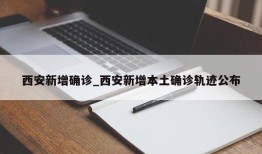 西安新增确诊_西安新增本土确诊轨迹公布