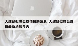 大连疑似肺炎疫情最新消息_大连疑似肺炎疫情最新消息今天