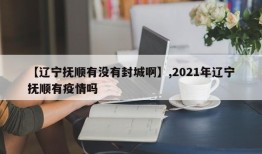 【辽宁抚顺有没有封城啊】,2021年辽宁抚顺有疫情吗