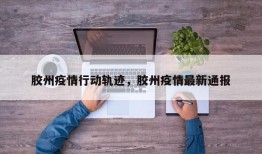 胶州疫情行动轨迹，胶州疫情最新通报