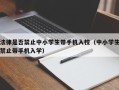 法律是否禁止中小学生带手机入校（中小学生禁止带手机入学）