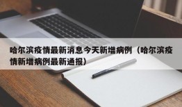 哈尔滨疫情最新消息今天新增病例（哈尔滨疫情新增病例最新通报）