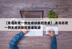 【青岛出现一例无症状新冠患者】,青岛出现一例无症状新冠患者轨迹