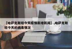 【哈萨克斯坦今天疫情新增新闻】,哈萨克斯坦今天的病毒情况
