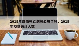 2019年疫情死亡病例公布了吗，2019年疫情确诊人数