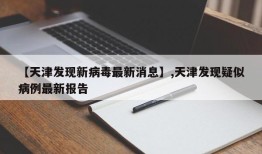 【天津发现新病毒最新消息】,天津发现疑似病例最新报告