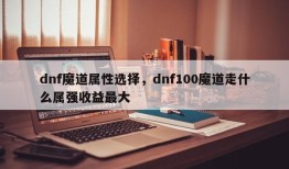 dnf魔道属性选择，dnf100魔道走什么属强收益最大